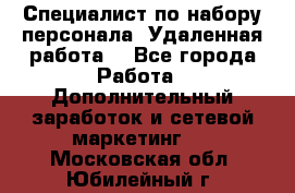 Специалист по набору персонала. Удаленная работа. - Все города Работа » Дополнительный заработок и сетевой маркетинг   . Московская обл.,Юбилейный г.